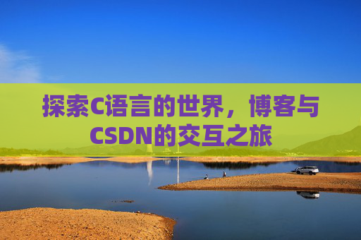 探索C语言的世界,博客与CSDN的交互之旅 探索C语言的世界,博客与CSDN的交互之旅